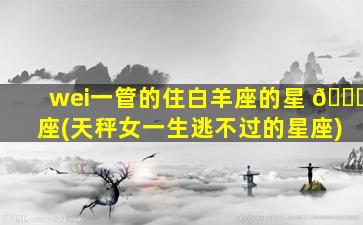wei一
管的住白羊座的星 🕊 座(天秤女一生逃不过的星座)